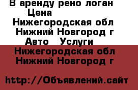 В аренду рено логан  › Цена ­ 55 006 000 - Нижегородская обл., Нижний Новгород г. Авто » Услуги   . Нижегородская обл.,Нижний Новгород г.